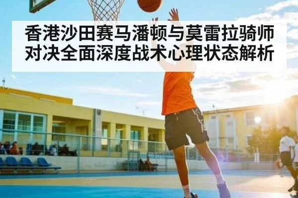 香港沙田赛马潘顿与莫雷拉骑师对决全面深度战术心理状态解析 - kaiyun