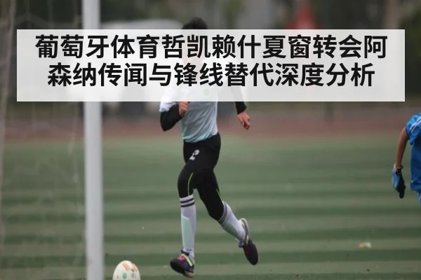 葡萄牙体育哲凯赖什夏窗转会阿森纳传闻与锋线替代深度分析 | kaiyun